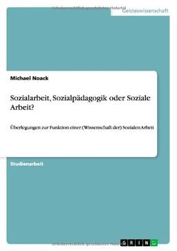 Sozialarbeit, Sozialpädagogik oder Soziale Arbeit?: Überlegungen zur Funktion einer (Wissenschaft der) Sozialen Arbeit