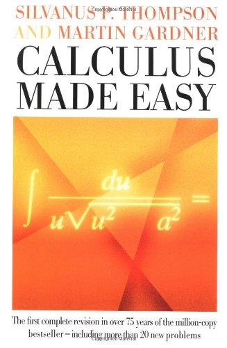 Calculus Made Easy: Being a Very-Simplest Introduction to Those Beautiful Methods of Reckoning Which Are Generally Called by the Terrifying Names of the Differential Calculus and the Integral Calculus