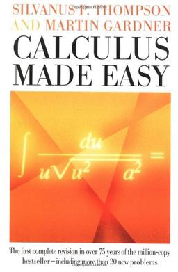 Calculus Made Easy: Being a Very-Simplest Introduction to Those Beautiful Methods of Reckoning Which Are Generally Called by the Terrifying Names of the Differential Calculus and the Integral Calculus