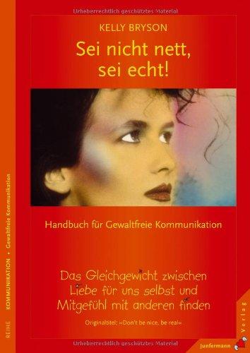 Sei nicht nett, sei echt!: Ein Gleichgewicht zwischen Liebe für uns selbst und Mitgefühl mit anderen finden. Handbuch für Gewaltfreie Kommunikation