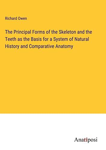 The Principal Forms of the Skeleton and the Teeth as the Basis for a System of Natural History and Comparative Anatomy