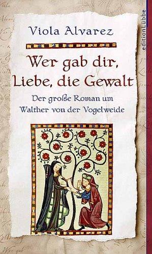 Wer gab dir, Liebe, die Gewalt. Der große Roman um Walther von der Vogelweide