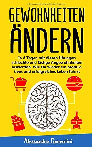 Gewohnheiten Ändern: In 8 Tagen mit diesen Übungen schlechte und lästige Angewohnheiten loswerden. Wie Du wieder ein produktives und erfolgreiches Leben führst