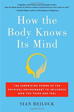 How the Body Knows Its Mind: The Surprising Power of the Physical Environment to Influence How You Think and Feel