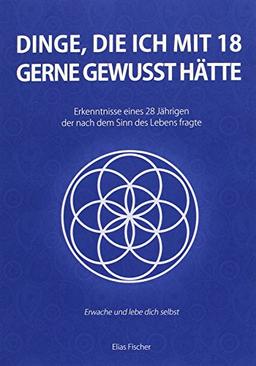 Dinge, die ich mit 18 gerne gewusst hätte: Erkenntnisse eines 28 Jährigen, der nach dem Sinn des Lebens fragte (Was ich gerne schon früher gewusst hätte)