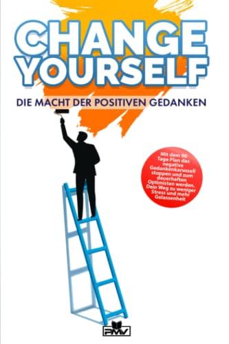 Change Yourself - Die Macht der positiven Gedanken: Mit dem 90 Tage Plan das negative Gedankenkarussell stoppen und zum dauerhaften Optimisten werden. Dein Weg zu weniger Stress und mehr Gelassenheit