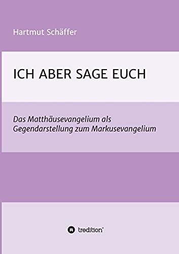 ICH ABER SAGE EUCH: Das Matthäusevangelium als Gegendarstellung zum Markusevangelium