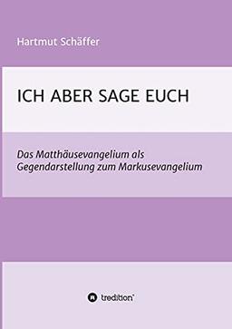 ICH ABER SAGE EUCH: Das Matthäusevangelium als Gegendarstellung zum Markusevangelium