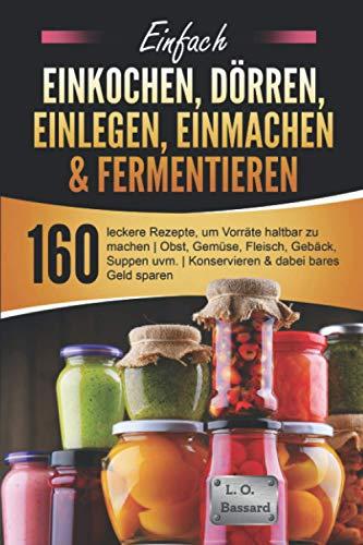 Einfach Einkochen, Dörren, Einlegen, Einmachen & Fermentieren: 160 leckere Rezepte, um Vorräte haltbar zu machen | Obst, Gemüse, Fleisch, Gebäck, Suppen uvm. | Konservieren & dabei bares Geld sparen