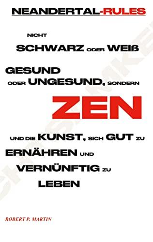 Neandertal-Rules: Nicht schwarz oder weiß, gesund oder ungesund, sondern ZEN, und die Kunst, sich gut zu ernähren und vernünftig zu leben