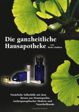 Die ganzheitliche Hausapotheke: Natürliche Selbsthilfe mit dem Besten aus Homöopathie, Anthroposophischer Medizin und Naturheilkunde