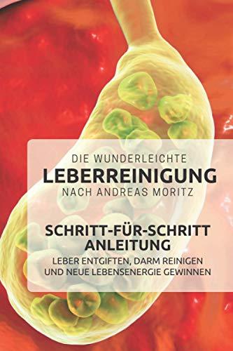 Die wunderleichte Leberreinigung nach Andreas Moritz – Schritt-für-Schritt Anleitung: Leber entgiften, Darm reinigen und neue Lebensenergie gewinnen