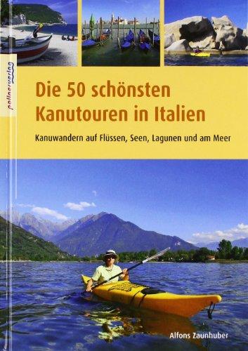 Die 50 schönsten Kanutouren in Italien: Kanuwandern auf Flüssen, Seen, Lagunen und am Meer