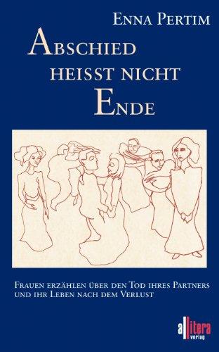 Abschied heißt nicht Ende: Frauen erzählen über den Tod ihres Partners und ihr Leben nach dem Verlust