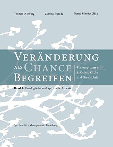 Veränderung als Chance begreifen: Fusionsprozesse in Orden, Kirche und Gesellschaft. Band 1: Theologische und spirituelle Aspekte