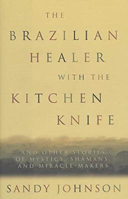 The Brazilian Healer with the Kitchen Knife: And Other Stories of Mystics, Shamans, and Miracle-Makers