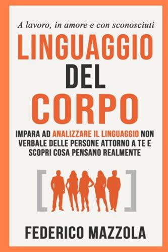 Linguaggio del corpo: Impara ad analizzare il linguaggio non verbale delle persone attorno a te e scopri cosa pensano realmente (a lavoro, in amore e con sconosciuti)