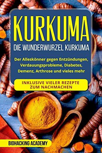 Kurkuma: Die Wunderwurzel Kurkuma. Der Alleskönner gegen Entzündungen, Verdauungsprobleme, Diabetes, Demenz,  Arthrose und vieles mehr. Inklusive vieler Rezepte zum Nachmachen.