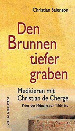 Den Brunnen tiefer graben: Meditieren mit Christian de Chergé, Prior der Mönche von Tibhirine (Spiritualität)