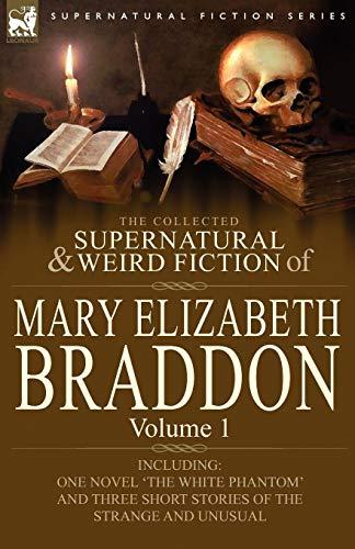 The Collected Supernatural and Weird Fiction of Mary Elizabeth Braddon: Volume 1-Including One Novel 'The White Phantom' and Three Short Stories of Th