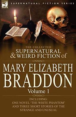 The Collected Supernatural and Weird Fiction of Mary Elizabeth Braddon: Volume 1-Including One Novel 'The White Phantom' and Three Short Stories of Th