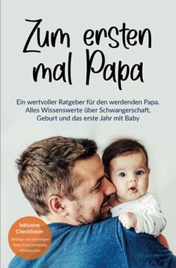 Zum ersten mal Papa: Ein wertvoller Ratgeber für den werdenden Papa. Alles Wissenswerte über Schwangerschaft, Geburt und das erste Jahr mit Baby