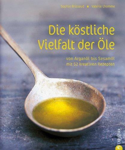 Die köstliche Vielfalt der Öle. Von Arganöl bis Sesamöl mit 52 kreativen Rezepten