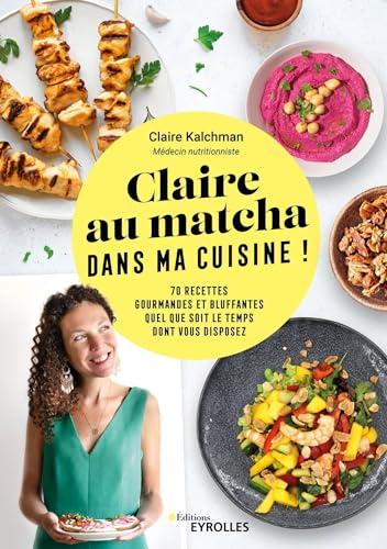 Claire au matcha dans ma cuisine ! : 70 recettes gourmandes et bluffantes quel que soit le temps dont vous disposez