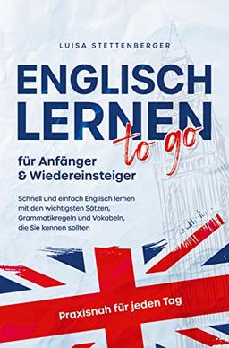 Englisch lernen to Go für Anfänger & Wiedereinsteiger: Schnell und einfach Englisch lernen mit den wichtigsten Sätzen, Grammatikregeln und Vokabeln, die Sie kennen sollten