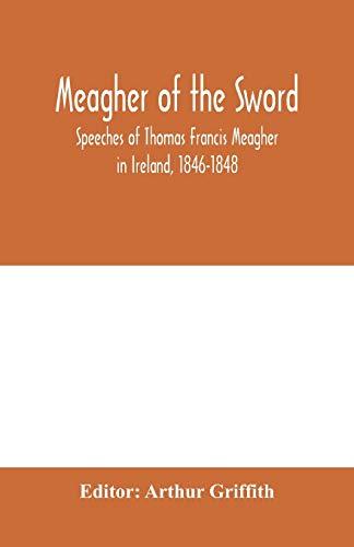 Meagher of the sword: speeches of Thomas Francis Meagher in Ireland, 1846-1848 : his narrative of events in Ireland in July 1848, personal reminiscences of Waterford, Galway, and his schooldays