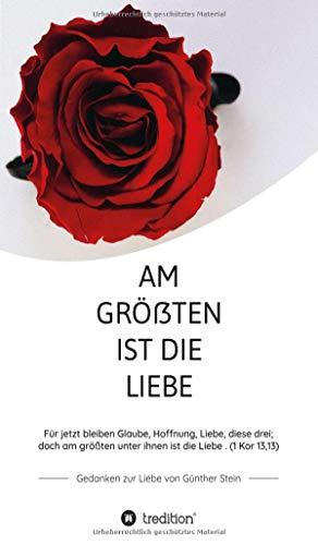 Am größten ist die Liebe - Gedanken zur Liebe von Günther Stein: Für jetzt bleiben Glaube, Hoffnung, Liebe, diese drei; doch am größten unter ihnen ist die Liebe. (1 Kor 13,13)