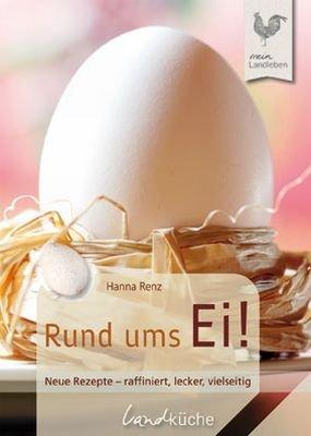 Rund ums Ei: Die besten Rezepte: Neue Rezepte - raffiniert, lecker, vielseitig