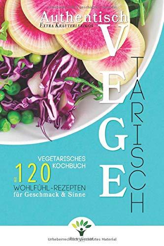 Authentisch Vegetarisch: Vegetarisches Kochbuch mit 120 Wohlfühl-Rezepten für Geschmack und Sinne + Extra Kräuterlexikon