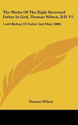 The Works Of The Right Reverend Father In God, Thomas Wilson, D.D. V5: Lord Bishop Of Sodor And Man (1860)