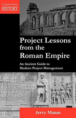 Project Lessons from the Roman Empire: An Ancient Guide to Modern Project Management (Lessons from History)