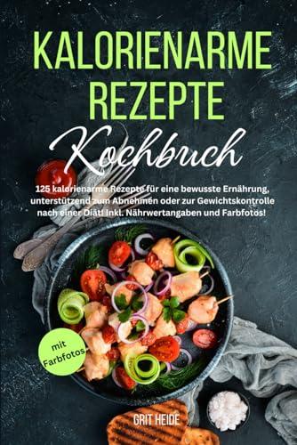 Kalorienarme Rezepte Kochbuch: 125 kalorienarme Rezepte für eine bewusste Ernährung, unterstützend zum Abnehmen oder zur Gewichtskontrolle nach einer Diät! Inkl. Nährwertangaben und Farbfotos!