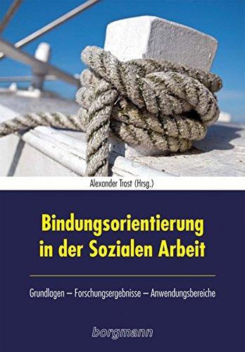 Bindungsorientierung in der Sozialen Arbeit: Grundlagen - Forschungsergebnisse - Anwendungsgebiete