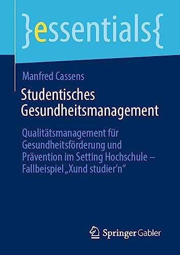 Studentisches Gesundheitsmanagement: Qualitätsmanagement für Gesundheitsförderung und Prävention im Setting Hochschule - Fallbeispiel „Xund studier’n“ (essentials)