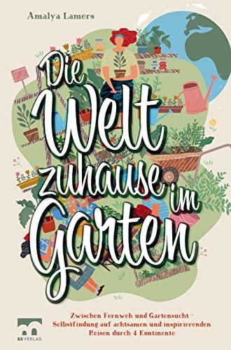 Die Welt zuhause im Garten: Zwischen Fernweh und Gartensucht - Selbstfindung auf achtsamen und inspirierenden Reisen durch 4 Kontinente