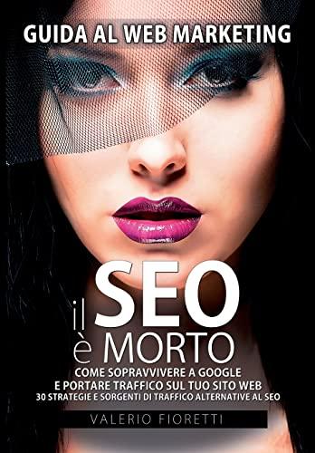 Il SEO è Morto: Guida al web marketing. Come sopravvivere a Google e portare traffico sul tuo sito web. 30 strategie e sorgenti di traffico alternative al SEO di Google.