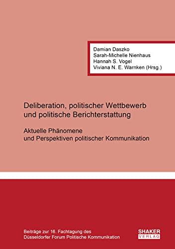 Deliberation, politischer Wettbewerb und politische Berichterstattung: Aktuelle Phänomene und Perspektiven politischer Kommunikation: Beiträge zur 16. ... Düsseldorfer Forum Politische Kommunikation