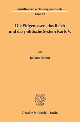 Die Eidgenossen, das Reich und das politische System Karls V. (Schriften zur Verfassungsgeschichte; VG 53): Dissertationsschrift