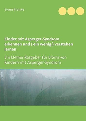 Kinder mit Asperger-Syndrom erkennen und ( ein wenig ) verstehen lernen: Ein kleiner Ratgeber für Eltern von Kindern mit Asperger-Syndrom