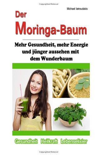 Der Moringa-Baum: Mehr Gesundheit, mehr Energie und jünger aussehen mit dem Wunderbaum [Heilkraft & Lebenselixier / WISSEN KOMPAKT]