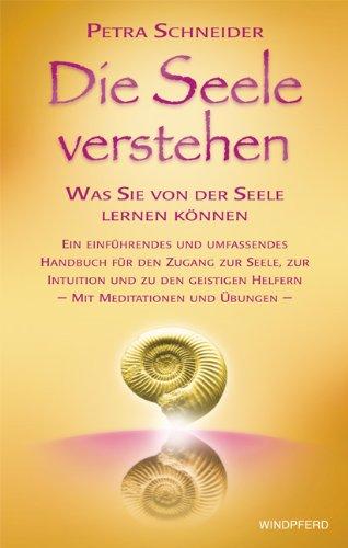 Die Seele verstehen: Was Sie von der Seele lernen können - Ein einführendes und umfassendes Handbuch für den Zugang zur Seele, zur Intuition und zu ... Helfern - Mit Meditationen und Übungen -