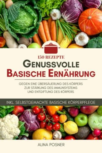 Genussvolle basische Ernährung: 150 Rezepte gegen eine Übersäuerung des Körpers, zur Stärkung des Immunsystems und Entgiftung des Körpers. Inkl. selbstgemachte basische Körperpflege