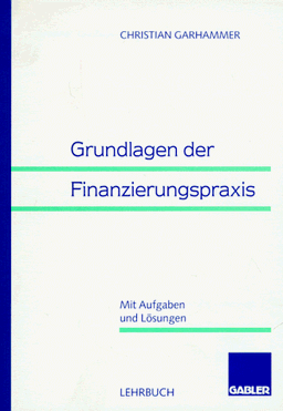 Grundlagen der Finanzierungspraxis. Mit Aufgaben und Lösungen