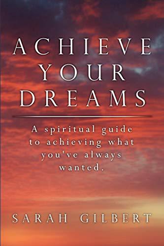 Achieve Your Dreams: A spiritual guide to achieving what you've always wanted.