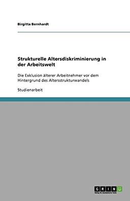 Strukturelle Altersdiskriminierung in der Arbeitswelt: Die Exklusion älterer Arbeitnehmer vor dem Hintergrund des Altersstrukturwandels