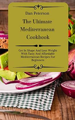 The Ultimate Mediterranean Cookbook: Get In Shape And Lose Weight With Tasty And Affordable Mediterranean Recipes For Beginners